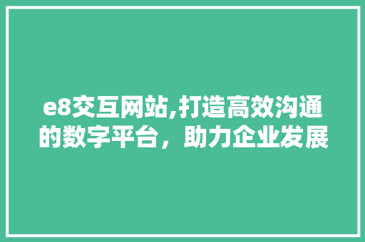 e8交互网站,打造高效沟通的数字平台，助力企业发展新篇章 e8交互网站,打造高效沟通的数字平台，助力企业发展新篇章 建站教程