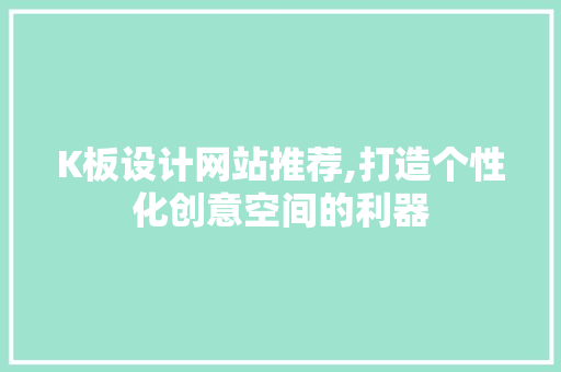 K板设计网站推荐,打造个性化创意空间的利器