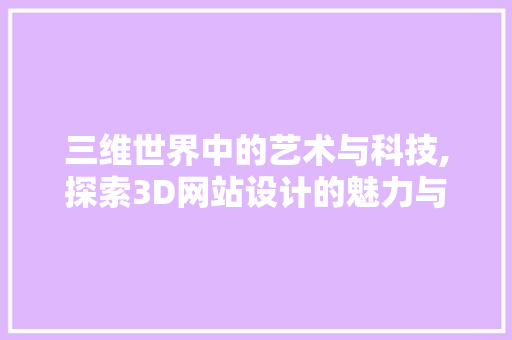 三维世界中的艺术与科技,探索3D网站设计的魅力与未来