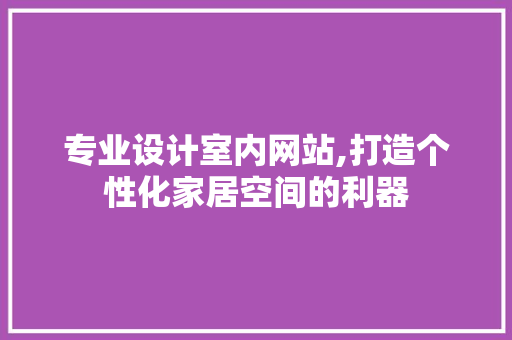 专业设计室内网站,打造个性化家居空间的利器 专业设计室内网站,打造个性化家居空间的利器 建站教程