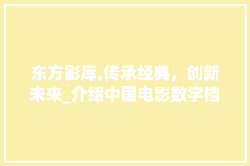 东方影库,传承经典，创新未来_介绍中国电影数字档案馆的奇迹