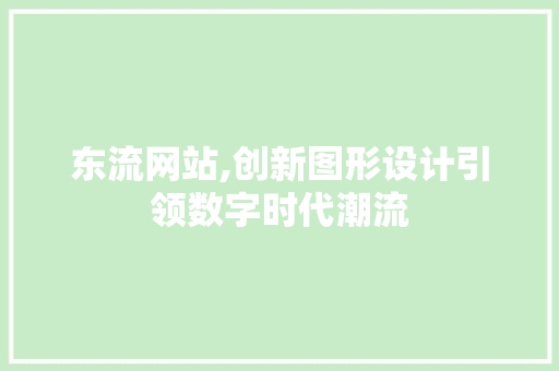 东流网站,创新图形设计引领数字时代潮流