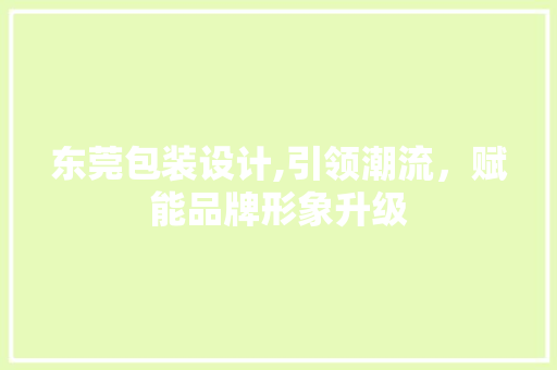 东莞包装设计,引领潮流，赋能品牌形象升级 东莞包装设计,引领潮流，赋能品牌形象升级 Web前端