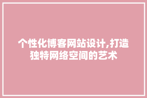 个性化博客网站设计,打造独特网络空间的艺术 个性化博客网站设计,打造独特网络空间的艺术 Web前端