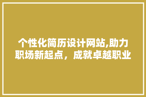个性化简历设计网站,助力职场新起点，成就卓越职业形象