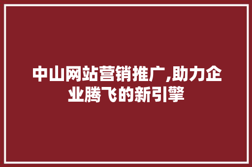 中山网站营销推广,助力企业腾飞的新引擎 中山网站营销推广,助力企业腾飞的新引擎 建站教程