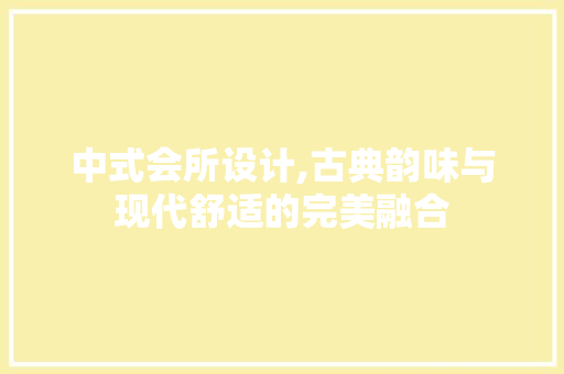 中式会所设计,古典韵味与现代舒适的完美融合