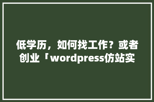 低学历，如何找工作？或者创业「wordpress仿站实战教程」