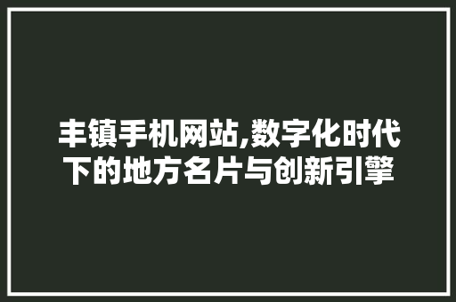 丰镇手机网站,数字化时代下的地方名片与创新引擎 丰镇手机网站,数字化时代下的地方名片与创新引擎 Web前端