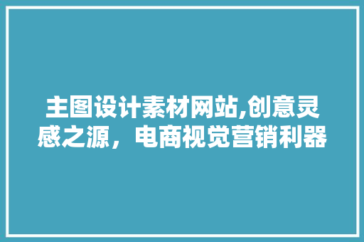 主图设计素材网站,创意灵感之源，电商视觉营销利器