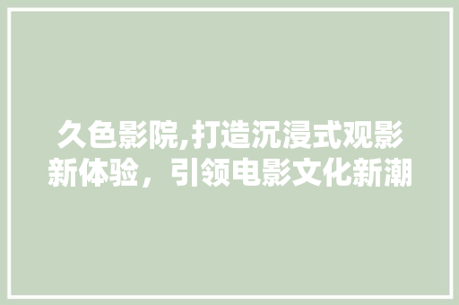 久色影院,打造沉浸式观影新体验，引领电影文化新潮流 久色影院,打造沉浸式观影新体验，引领电影文化新潮流 服务器/数据库