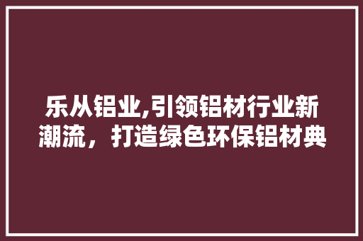 乐从铝业,引领铝材行业新潮流，打造绿色环保铝材典范 乐从铝业,引领铝材行业新潮流，打造绿色环保铝材典范 WordPress教程