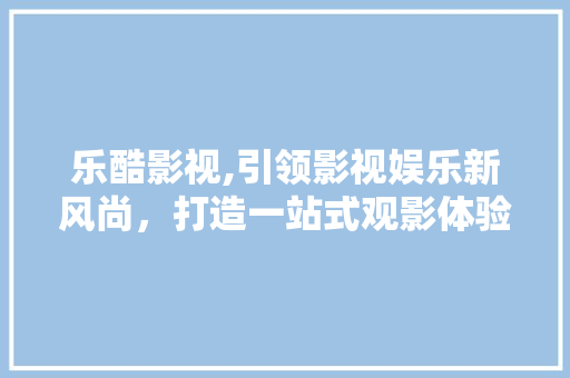 乐酷影视,引领影视娱乐新风尚，打造一站式观影体验