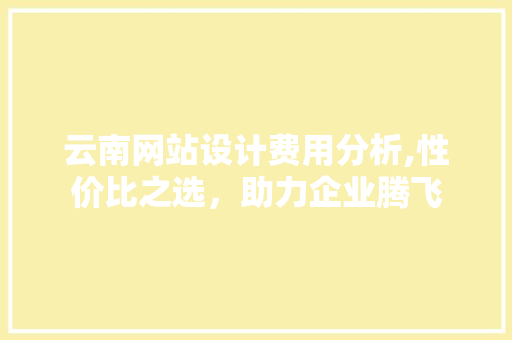 云南网站设计费用分析,性价比之选，助力企业腾飞 云南网站设计费用分析,性价比之选，助力企业腾飞 服务器/数据库