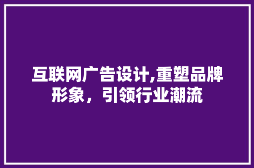 互联网广告设计,重塑品牌形象，引领行业潮流