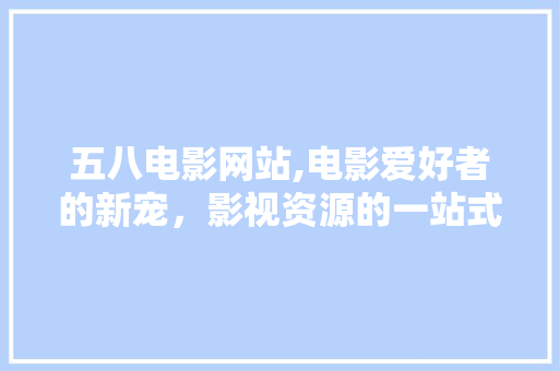 五八电影网站,电影爱好者的新宠，影视资源的一站式平台 五八电影网站,电影爱好者的新宠，影视资源的一站式平台 友链在线