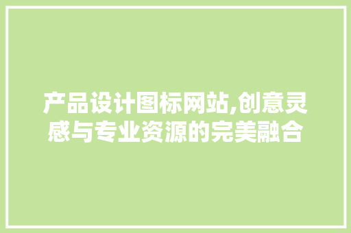 产品设计图标网站,创意灵感与专业资源的完美融合