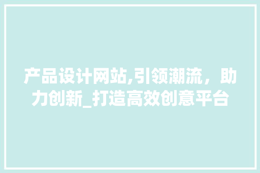 产品设计网站,引领潮流，助力创新_打造高效创意平台