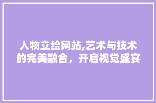 人物立绘网站,艺术与技术的完美融合，开启视觉盛宴