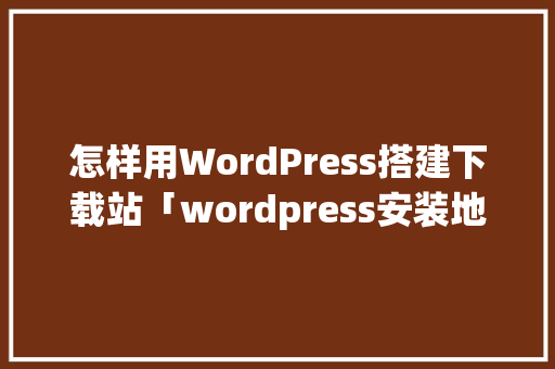 怎样用WordPress搭建下载站「wordpress安装地址」 怎样用WordPress搭建下载站「wordpress安装地址」 WordPress教程