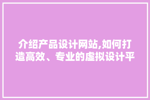 介绍产品设计网站,如何打造高效、专业的虚拟设计平台 介绍产品设计网站,如何打造高效、专业的虚拟设计平台 友链在线