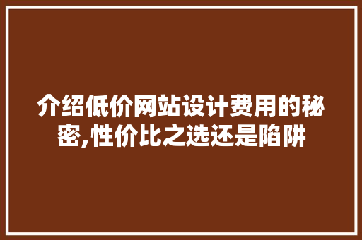 介绍低价网站设计费用的秘密,性价比之选还是陷阱 介绍低价网站设计费用的秘密,性价比之选还是陷阱 友链在线