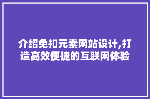 介绍免扣元素网站设计,打造高效便捷的互联网体验