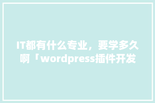IT都有什么专业，要学多久啊「wordpress插件开发视频教程」 IT都有什么专业，要学多久啊「wordpress插件开发视频教程」 建站教程