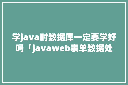 学java时数据库一定要学好吗「javaweb表单数据处理」 学java时数据库一定要学好吗「javaweb表单数据处理」 服务器/数据库