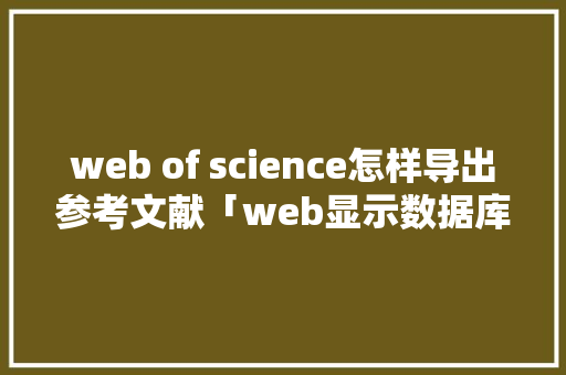 web of science怎样导出参考文献「web显示数据库数据」 web of science怎样导出参考文献「web显示数据库数据」 WordPress教程