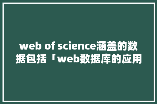 web of science涵盖的数据包括「web数据库的应用有哪些」 web of science涵盖的数据包括「web数据库的应用有哪些」 友链在线