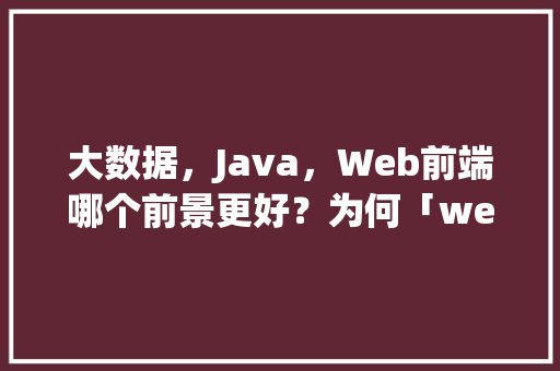 大数据，Java，Web前端哪个前景更好？为何「web前端和大数据库的区别」 大数据，Java，Web前端哪个前景更好？为何「web前端和大数据库的区别」 SEO教程