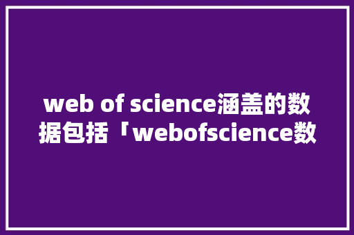 web of science涵盖的数据包括「webofscience数据库包括什么」 web of science涵盖的数据包括「webofscience数据库包括什么」 WordPress教程