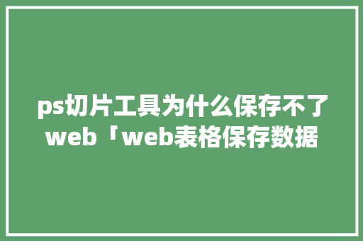 ps切片工具为什么保存不了web「web表格保存数据库怎么保存」 ps切片工具为什么保存不了web「web表格保存数据库怎么保存」 Web前端