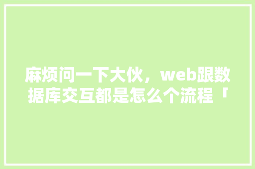 麻烦问一下大伙，web跟数据库交互都是怎么个流程「web数据库操作实验报告session对象应用」 麻烦问一下大伙，web跟数据库交互都是怎么个流程「web数据库操作实验报告session对象应用」 服务器/数据库