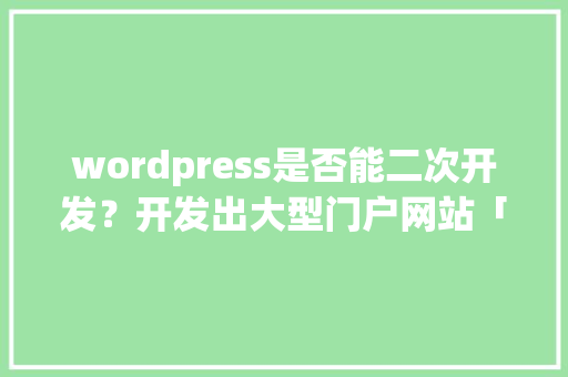 wordpress是否能二次开发？开发出大型门户网站「wordpress 开发文档」 wordpress是否能二次开发？开发出大型门户网站「wordpress 开发文档」 SEO教程