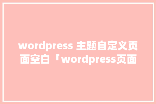 wordpress 主题自定义页面空白「wordpress页面设置」 wordpress 主题自定义页面空白「wordpress页面设置」 建站教程