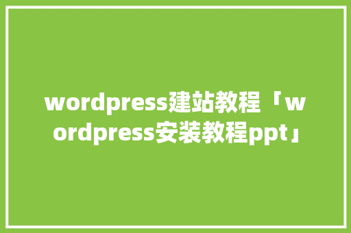 wordpress建站教程「wordpress安装教程ppt」 wordpress建站教程「wordpress安装教程ppt」 Web前端