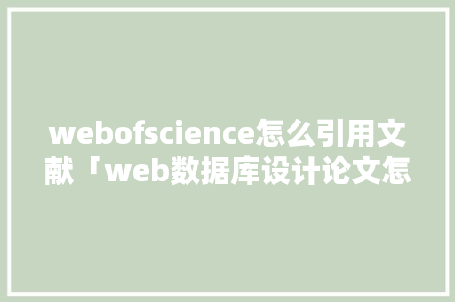 webofscience怎么引用文献「web数据库设计论文怎么写」 webofscience怎么引用文献「web数据库设计论文怎么写」 Web前端