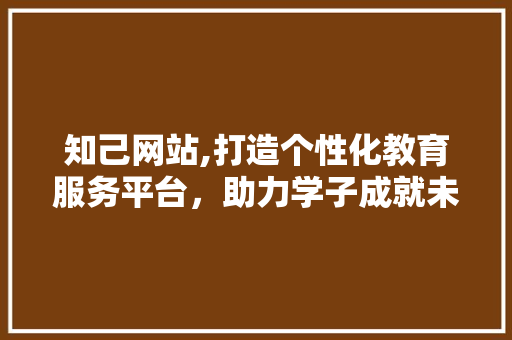 知己网站,打造个性化教育服务平台，助力学子成就未来