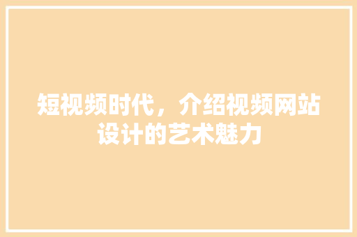 短视频时代，介绍视频网站设计的艺术魅力