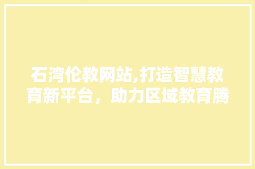 石湾伦教网站,打造智慧教育新平台，助力区域教育腾飞