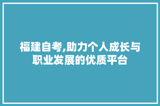 福建自考,助力个人成长与职业发展的优质平台