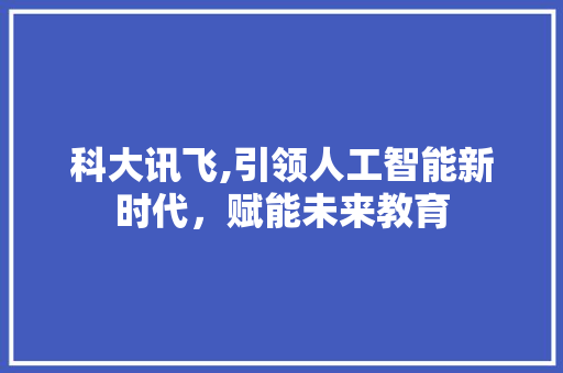 科大讯飞,引领人工智能新时代，赋能未来教育 科大讯飞,引领人工智能新时代，赋能未来教育 服务器/数据库
