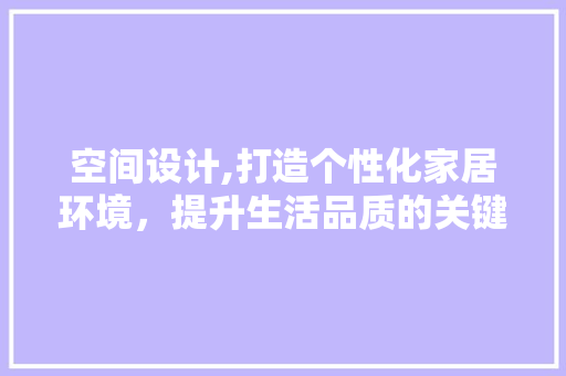空间设计,打造个性化家居环境，提升生活品质的关键