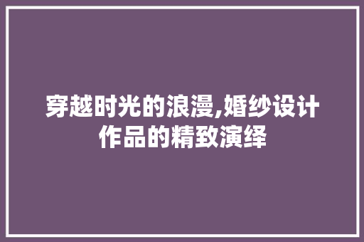 穿越时光的浪漫,婚纱设计作品的精致演绎
