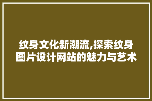 纹身文化新潮流,探索纹身图片设计网站的魅力与艺术价值