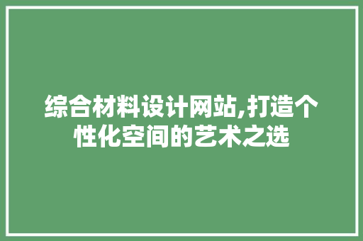 综合材料设计网站,打造个性化空间的艺术之选