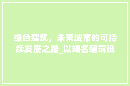 绿色建筑，未来城市的可持续发展之路_以知名建筑设计网站为例