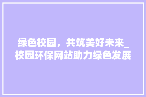 绿色校园，共筑美好未来_校园环保网站助力绿色发展